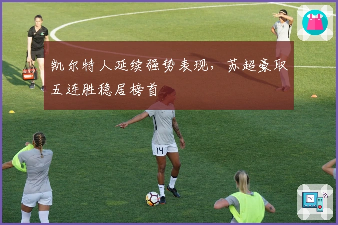 凯尔特人延续强势表现，苏超豪取五连胜稳居榜首