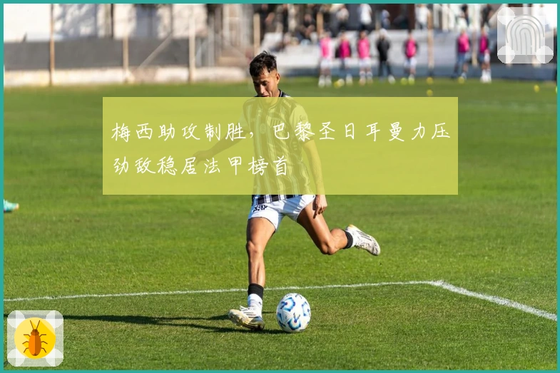 梅西助攻制胜，巴黎圣日耳曼力压劲敌稳居法甲榜首