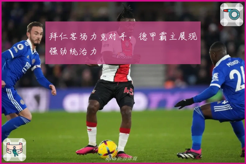 拜仁客场力克对手，德甲霸主展现强劲统治力