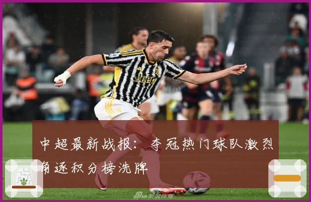 中超最新战报：夺冠热门球队激烈角逐积分榜洗牌