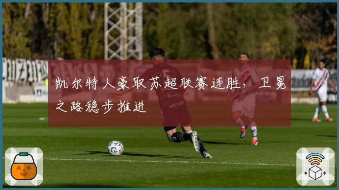 凯尔特人豪取苏超联赛连胜，卫冕之路稳步推进