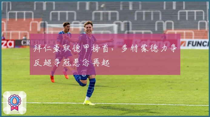 拜仁豪取德甲榜首，多特蒙德力争反超争冠悬念再起