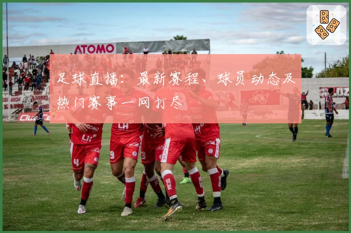 足球直播：最新赛程、球员动态及热门赛事一网打尽
