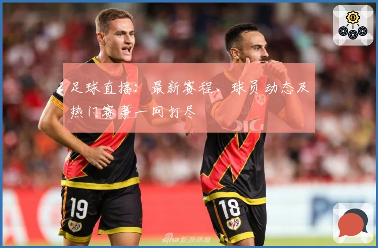 足球直播：最新赛程、球员动态及热门赛事一网打尽