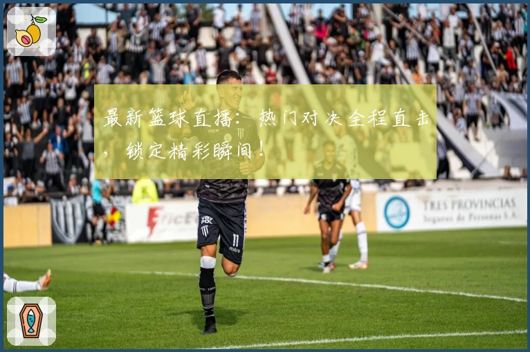 最新篮球直播：热门对决全程直击，锁定精彩瞬间！