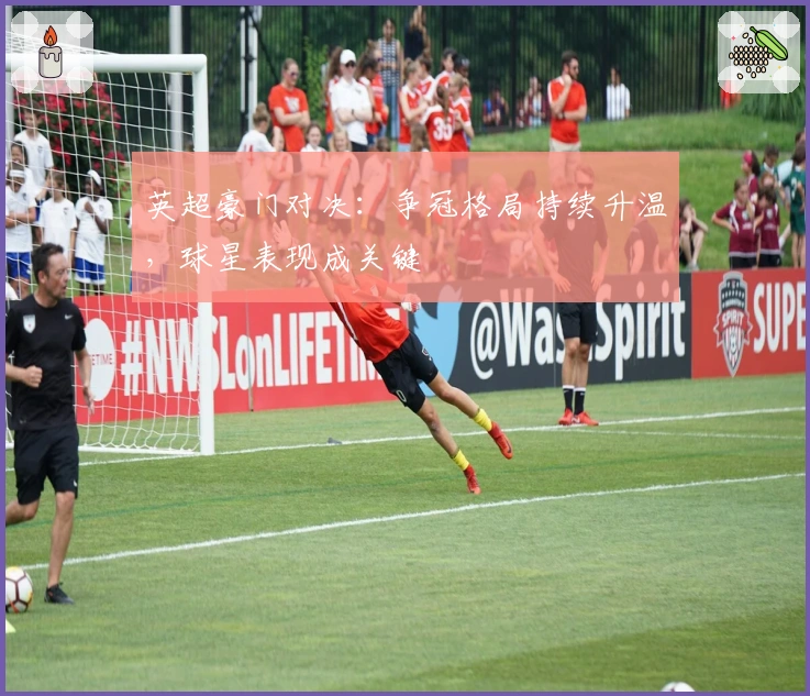 英超豪门对决：争冠格局持续升温，球星表现成关键