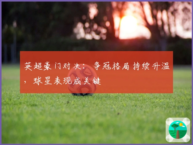 英超豪门对决：争冠格局持续升温，球星表现成关键