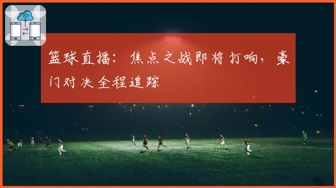篮球直播：焦点之战即将打响，豪门对决全程追踪