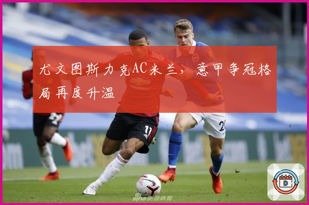 尤文图斯力克AC米兰，意甲争冠格局再度升温