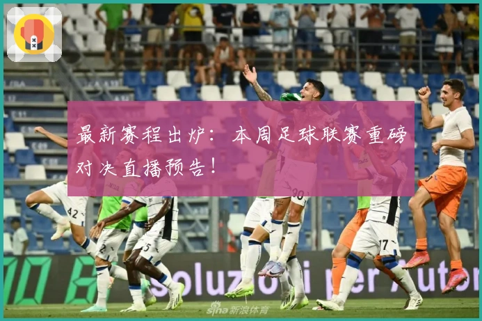 最新赛程出炉:本周足球联赛重磅对决直播预告!
