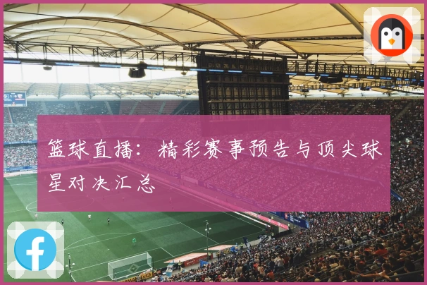 篮球直播：精彩赛事预告与顶尖球星对决汇总