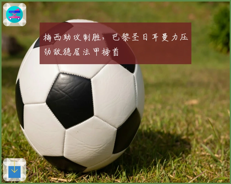 梅西助攻制胜，巴黎圣日耳曼力压劲敌稳居法甲榜首