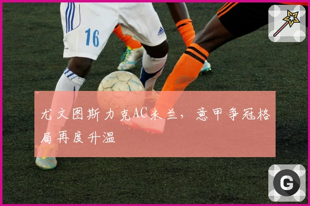 尤文图斯力克AC米兰，意甲争冠格局再度升温