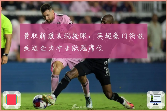 曼联新援表现抢眼，英超豪门衔枚疾进全力冲击欧冠席位