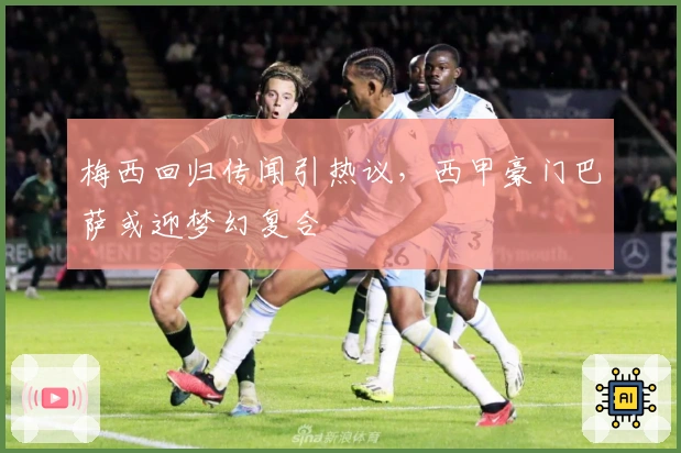 梅西回归传闻引热议，西甲豪门巴萨或迎梦幻复合