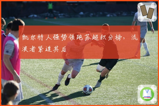 凯尔特人强势领跑苏超积分榜，流浪者紧追其后