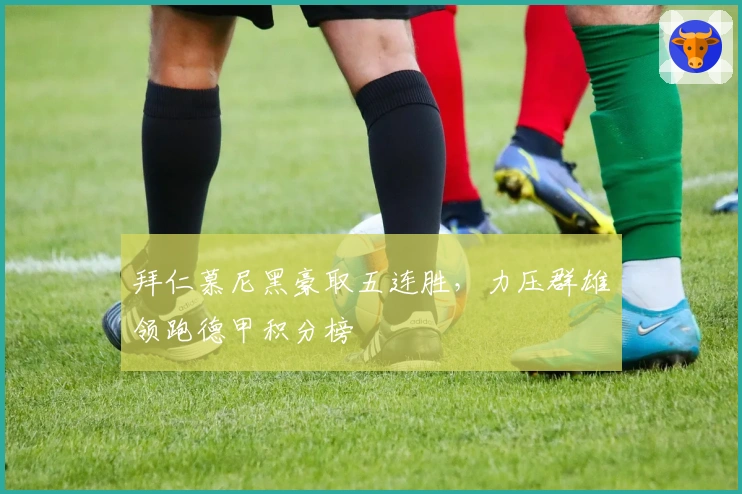 拜仁慕尼黑豪取五连胜，力压群雄领跑德甲积分榜