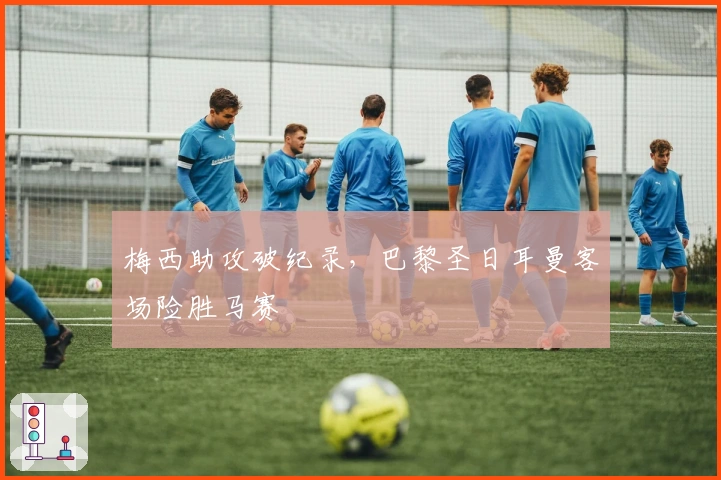 梅西助攻破纪录，巴黎圣日耳曼客场险胜马赛