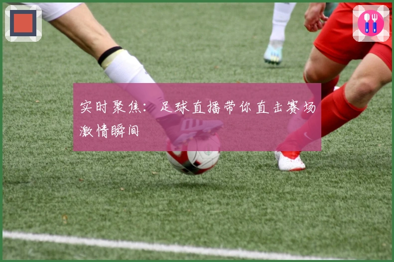 实时聚焦：足球直播带你直击赛场激情瞬间