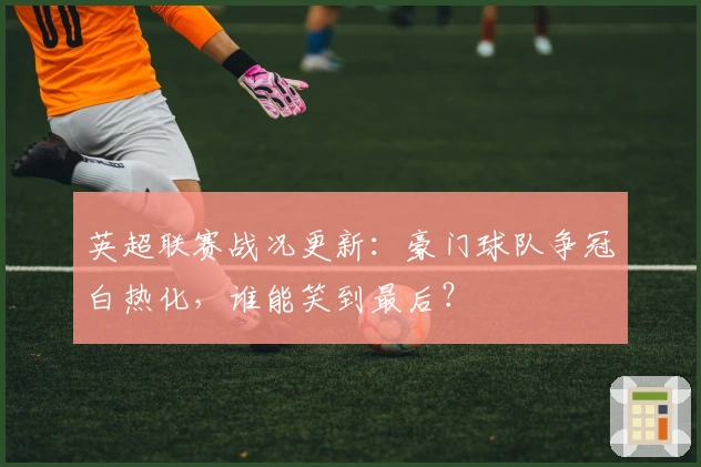 英超联赛战况更新：豪门球队争冠白热化，谁能笑到最后？